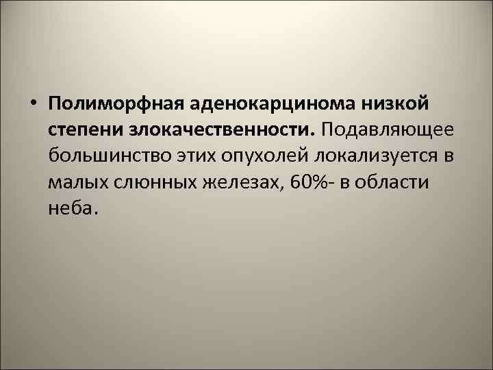  • Полиморфная аденокарцинома низкой степени злокачественности. Подавляющее большинство этих опухолей локализуется в малых