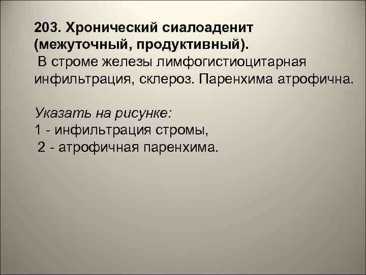 203. Хронический сиалоаденит (межуточный, продуктивный). В строме железы лимфогистиоцитарная инфильтрация, склероз. Паренхима атрофична. Указать