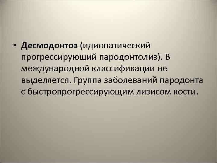  • Десмодонтоз (идиопатический прогрессирующий пародонтолиз). В международной классификации не выделяется. Группа заболеваний пародонта