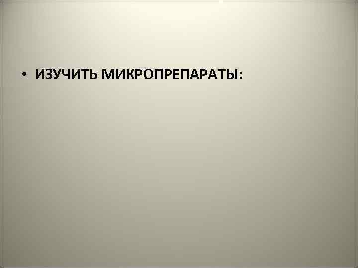  • ИЗУЧИТЬ МИКРОПРЕПАРАТЫ: 