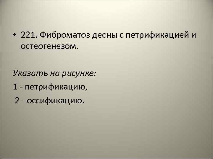  • 221. Фиброматоз десны с петрификацией и остеогенезом. Указать на рисунке: 1 -