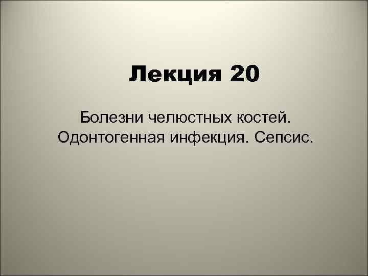 Лекция 20 Болезни челюстных костей. Одонтогенная инфекция. Сепсис. 1 