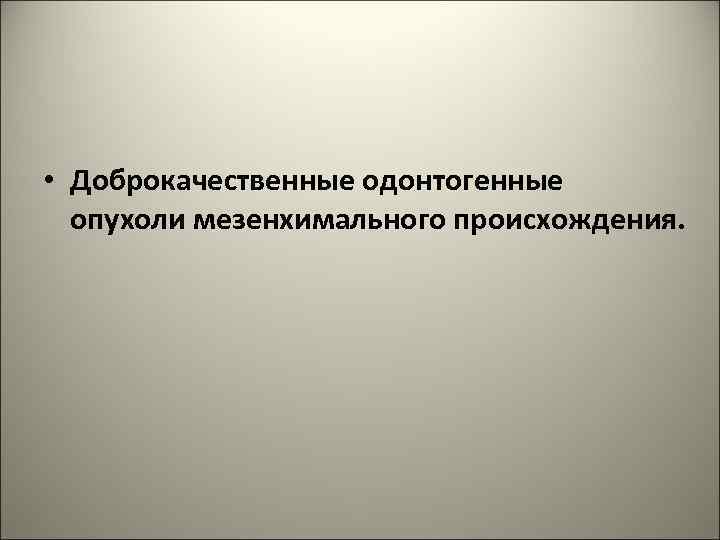  • Доброкачественные одонтогенные опухоли мезенхимального происхождения. 