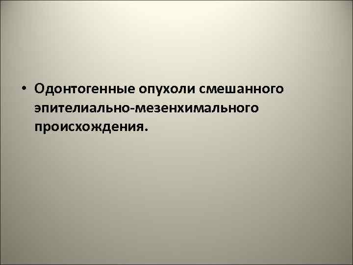  • Одонтогенные опухоли смешанного эпителиально-мезенхимального происхождения. 