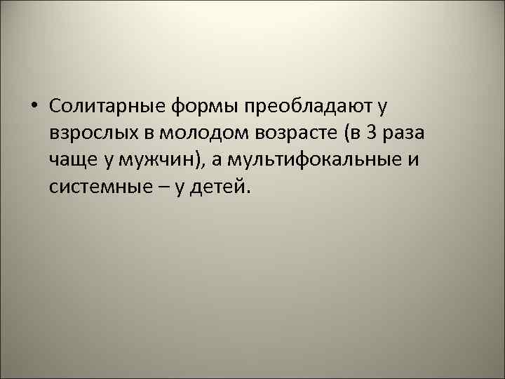  • Солитарные формы преобладают у взрослых в молодом возрасте (в 3 раза чаще