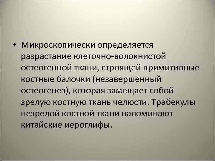  • Микроскопически определяется разрастание клеточно-волокнистой остеогенной ткани, строящей примитивные костные балочки (незавершенный остеогенез),