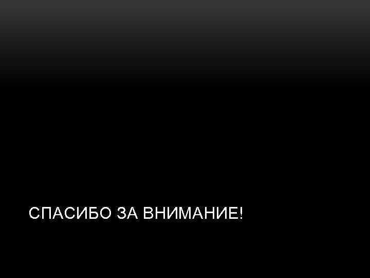 СПАСИБО ЗА ВНИМАНИЕ! 