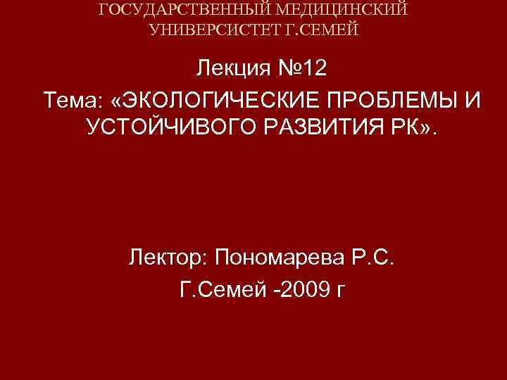 ГОСУДАРСТВЕННЫЙ МЕДИЦИНСКИЙ УНИВЕРСИСТЕТ Г. СЕМЕЙ Лекция № 12 Тема: «ЭКОЛОГИЧЕСКИЕ ПРОБЛЕМЫ И УСТОЙЧИВОГО РАЗВИТИЯ