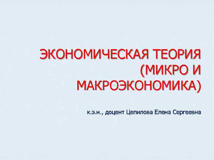 ЭКОНОМИЧЕСКАЯ ТЕОРИЯ (МИКРО И МАКРОЭКОНОМИКА) к. э. н. , доцент Цепилова Елена Сергеевна 