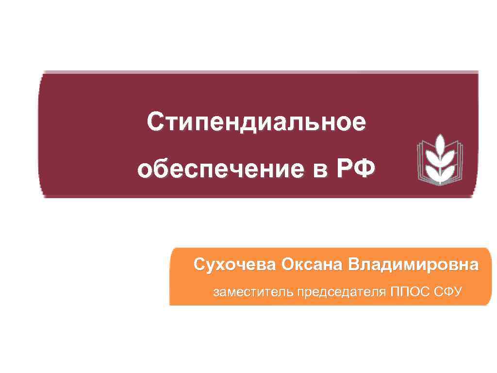 Стипендиальное обеспечение в РФ Сухочева Оксана Владимировна заместитель председателя ППОС СФУ 