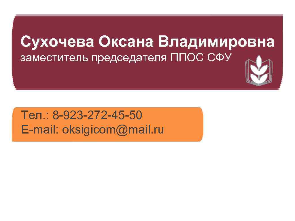 Сухочева Оксана Владимировна заместитель председателя ППОС СФУ Тел. : 8 -923 -272 -45 -50