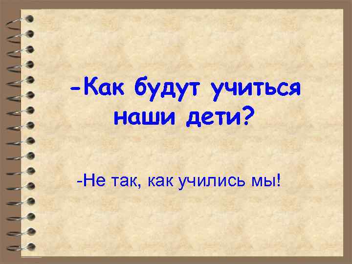 -Как будут учиться наши дети? -Не так, как учились мы! 