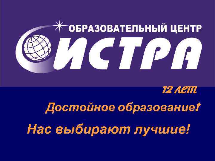 12 лет Достойное образование! Нас выбирают лучшие! 