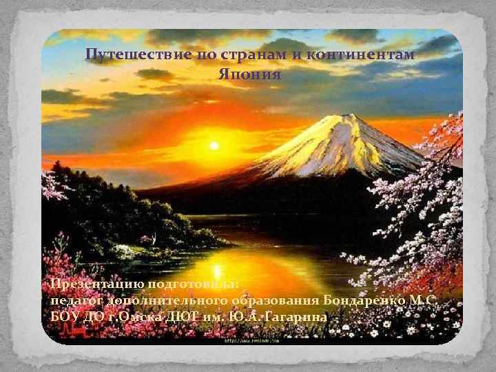 Путешествие по странам и континентам Япония Презентацию подготовила: педагог дополнительного образования Бондаренко М. С.