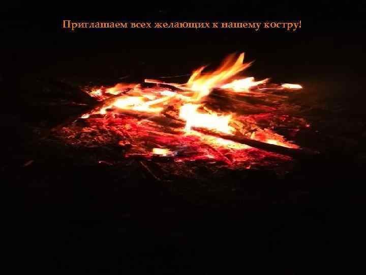 Приглашаем всех желающих к нашему костру! 