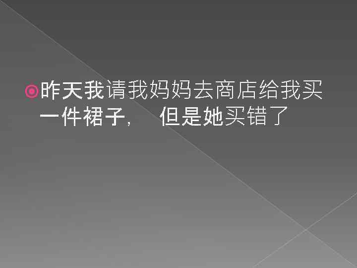  昨天我请我妈妈去商店给我买 一件裙子， 但是她买错了 