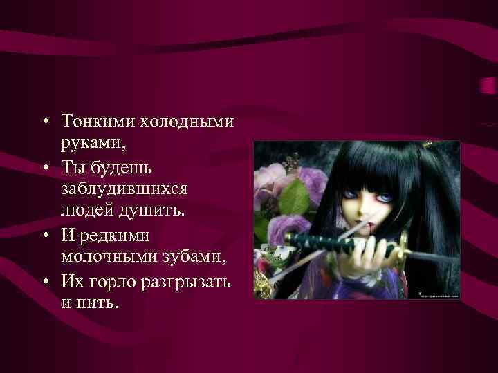  • Тонкими холодными руками, • Ты будешь заблудившихся людей душить. • И редкими