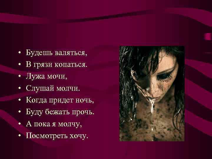  • • Будешь валяться, В грязи копаться. Лужа мочи, Слушай молчи. Когда придет