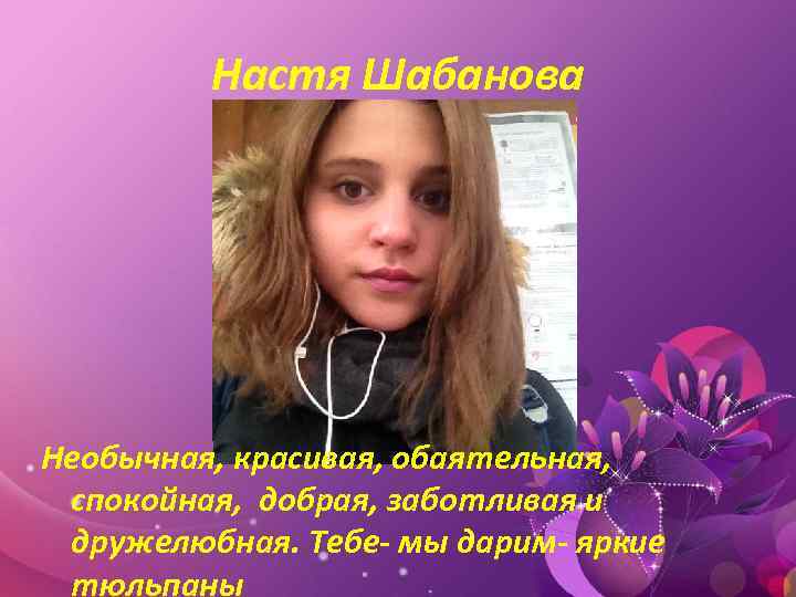 Настя Шабанова Необычная, красивая, обаятельная, спокойная, добрая, заботливая и дружелюбная. Тебе- мы дарим- яркие