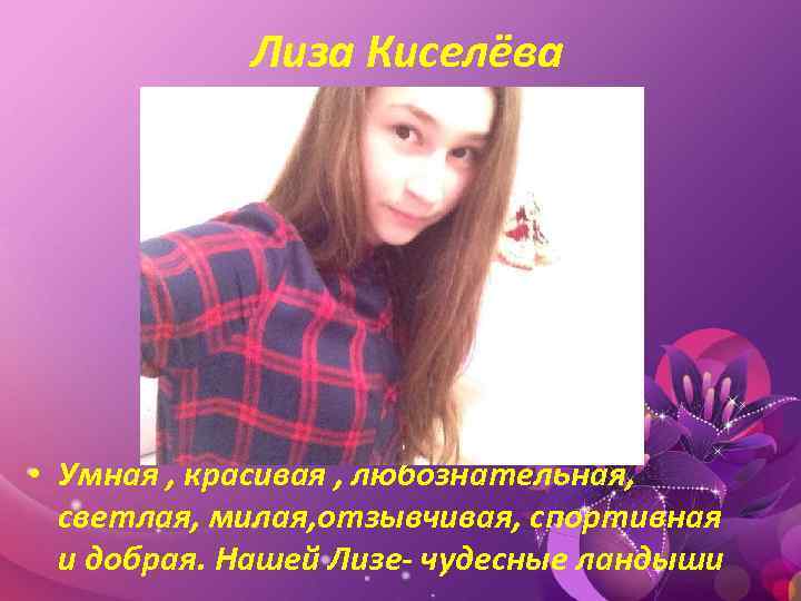 Лиза Киселёва • Умная , красивая , любознательная, светлая, милая, отзывчивая, спортивная и добрая.