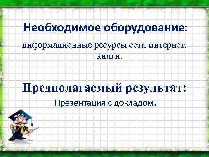 Необходимое оборудование: информационные ресурсы сети интернет, книги. Предполагаемый результат: Презентация с докладом. 