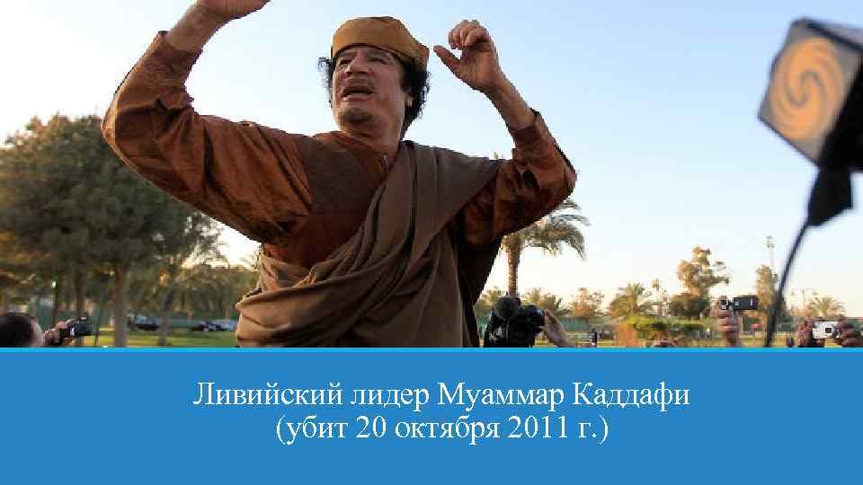 Ливийский лидер Муаммар Каддафи (убит 20 октября 2011 г. ) 