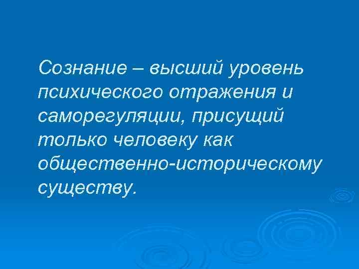 Сознание – высший уровень психического отражения и саморегуляции, присущий только человеку как общественно-историческому существу.