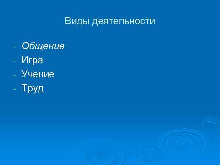 Виды деятельности Общение Игра Учение Труд 