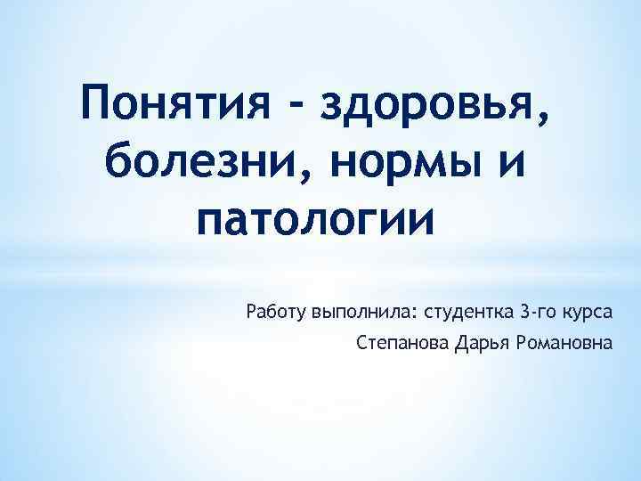 Понятия - здоровья, болезни, нормы и патологии Работу выполнила: студентка 3 -го курса Степанова