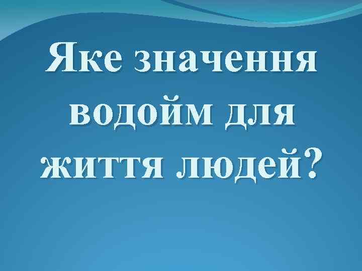 Яке значення водойм для життя людей? 