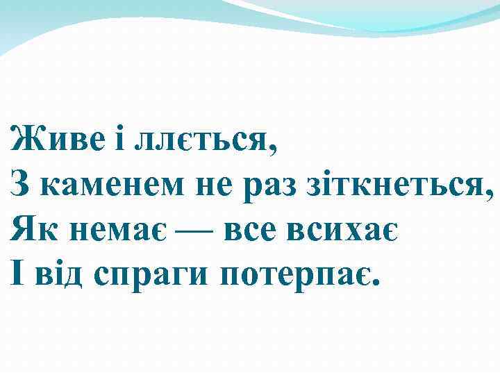 Живе і ллється, З каменем не раз зіткнеться, Як немає — все всихає І