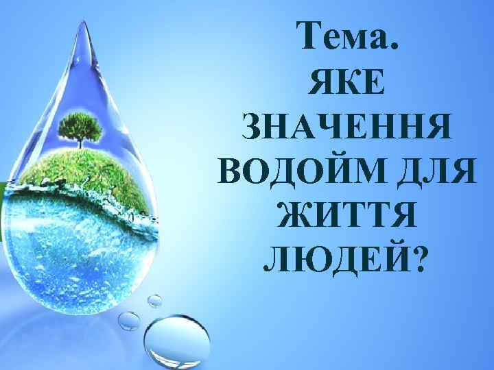Тема. ЯКЕ ЗНАЧЕННЯ ВОДОЙМ ДЛЯ ЖИТТЯ ЛЮДЕЙ? 