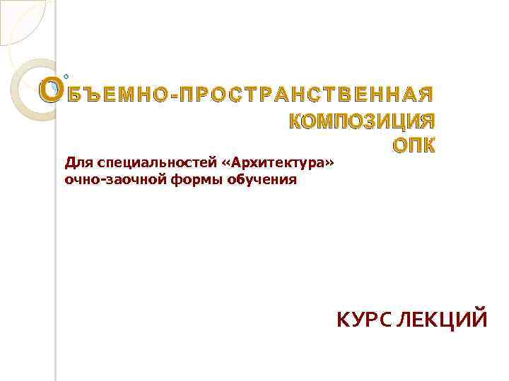 ОБЪЕМНО-ПРОСТРАНСТВЕННАЯ КОМПОЗИЦИЯ ОПК Для специальностей «Архитектура» очно-заочной формы обучения КУРС ЛЕКЦИЙ 