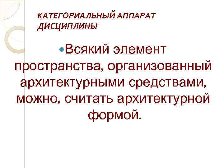КАТЕГОРИАЛЬНЫЙ АППАРАТ ДИСЦИПЛИНЫ Всякий элемент пространства, организованный архитектурными средствами, можно, считать архитектурной формой. 