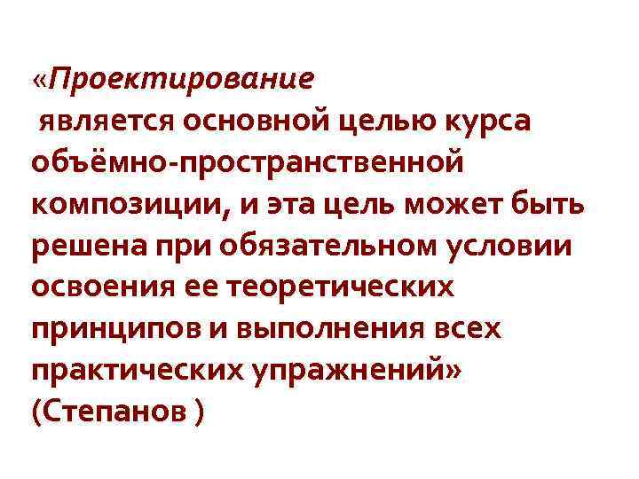  «Проектирование является основной целью курса объёмно-пространственной композиции, и эта цель может быть решена