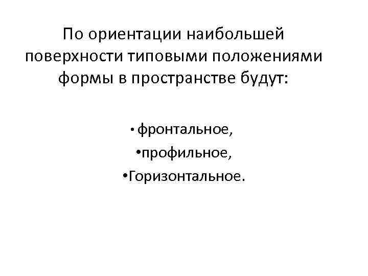 По ориентации наибольшей поверхности типовыми положениями формы в пространстве будут: • фронтальное, • профильное,