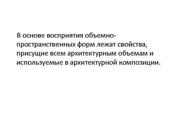 В основе восприятия объемно пространственных форм лежат свойства, присущие всем архитектурным объемам и используемые