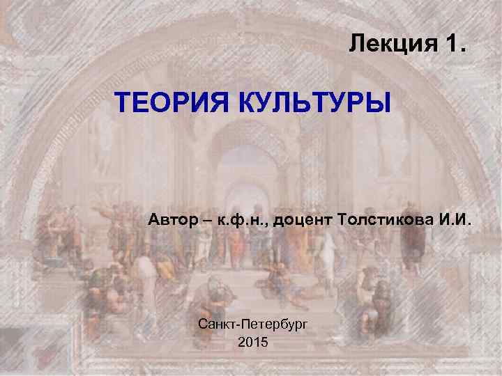 Лекция 1. ТЕОРИЯ КУЛЬТУРЫ Автор – к. ф. н. , доцент Толстикова И. И.