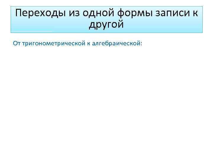 Переходы из одной формы записи к другой От тригонометрической к алгебраической: 