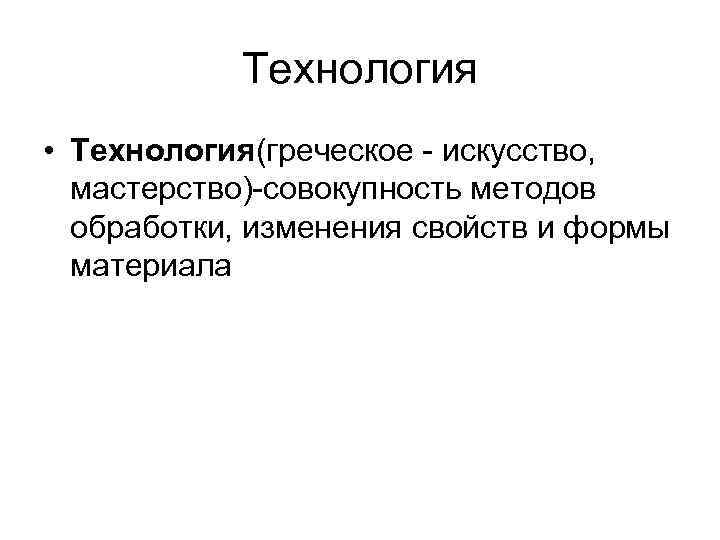 Технология • Технология(греческое - искусство, мастерство)-совокупность методов обработки, изменения свойств и формы материала 