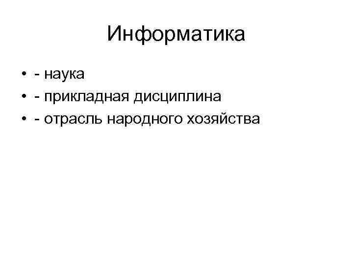 Информатика • - наука • - прикладная дисциплина • - отрасль народного хозяйства 