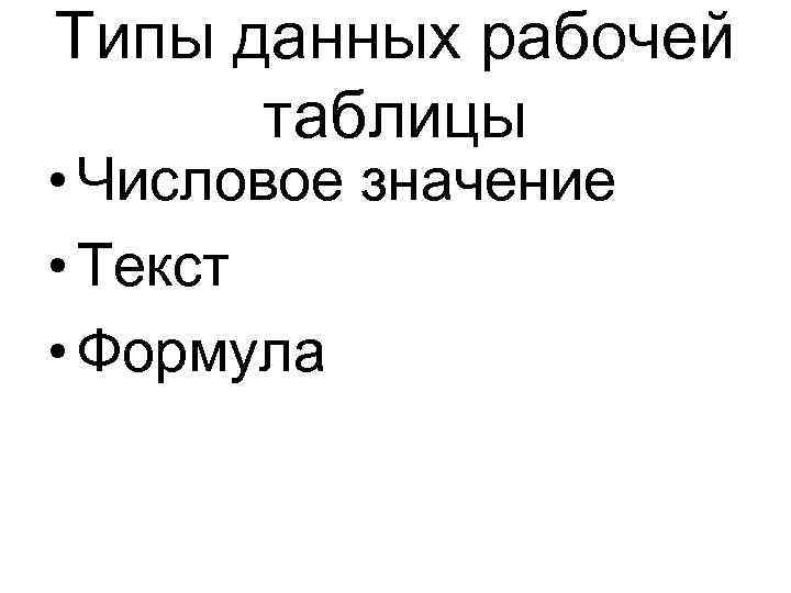 Типы данных рабочей таблицы • Числовое значение • Текст • Формула 