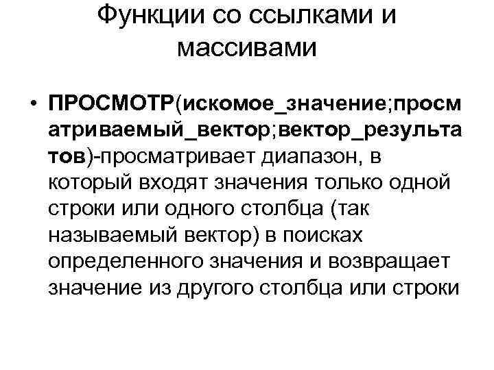Функции со ссылками и массивами • ПРОСМОТР(искомое_значение; просм атриваемый_вектор; вектор_результа тов)-просматривает диапазон, в который