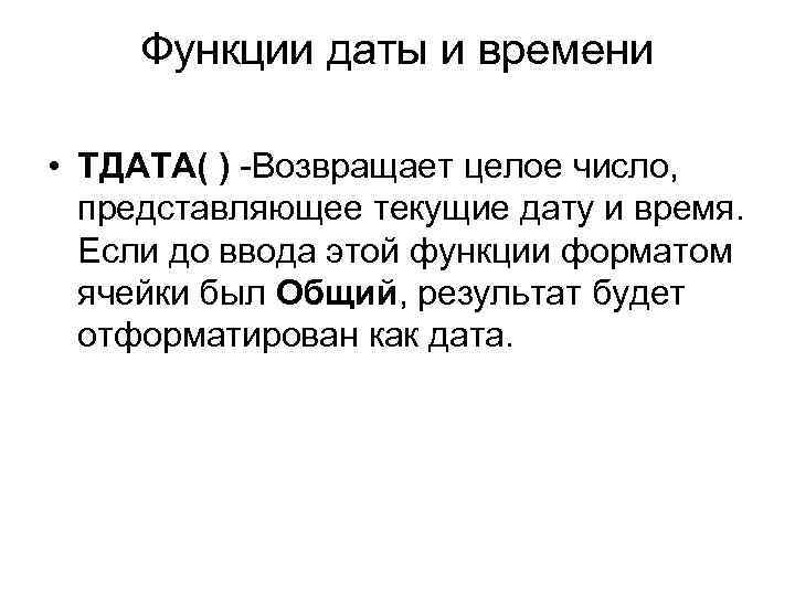 Функции даты и времени • ТДАТА( ) -Возвращает целое число, представляющее текущие дату и