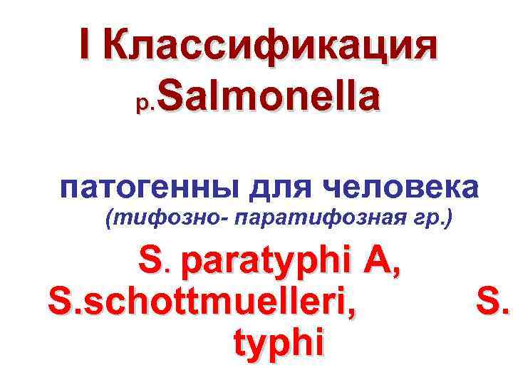 I Классификация р. Salmonella патогенны для человека (тифозно- паратифозная гр. ) S. paratyphi A,