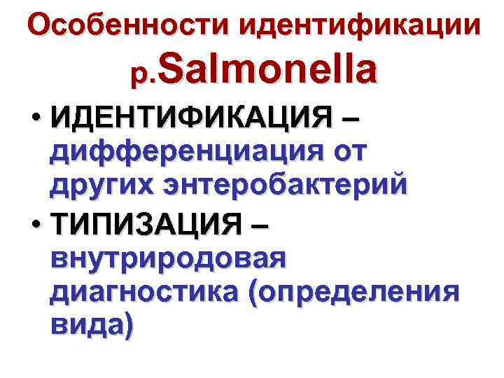 Особенности идентификации р. Salmonella • ИДЕНТИФИКАЦИЯ – дифференциация от других энтеробактерий • ТИПИЗАЦИЯ –