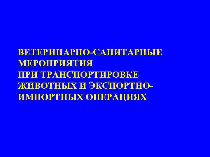 ВЕТЕРИНАРНО-САНИТАРНЫЕ МЕРОПРИЯТИЯ ПРИ ТРАНСПОРТИРОВКЕ ЖИВОТНЫХ И ЭКСПОРТНОИМПОРТНЫХ ОПЕРАЦИЯХ 