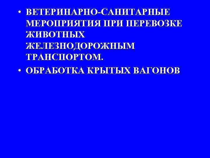  • ВЕТЕРИНАРНО-САНИТАРНЫЕ МЕРОПРИЯТИЯ ПРИ ПЕРЕВОЗКЕ ЖИВОТНЫХ ЖЕЛЕЗНОДОРОЖНЫМ ТРАНСПОРТОМ. • ОБРАБОТКА КРЫТЫХ ВАГОНОВ 