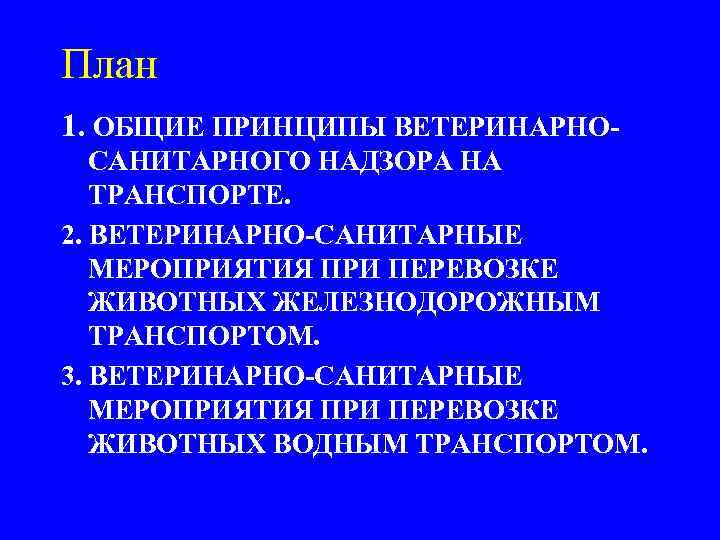 План 1. ОБЩИЕ ПРИНЦИПЫ ВЕТЕРИНАРНОСАНИТАРНОГО НАДЗОРА НА ТРАНСПОРТЕ. 2. ВЕТЕРИНАРНО-САНИТАРНЫЕ МЕРОПРИЯТИЯ ПРИ ПЕРЕВОЗКЕ ЖИВОТНЫХ