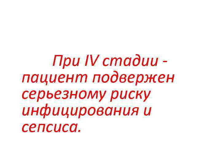 При IV стадии пациент подвержен серьезному риску инфицирования и сепсиса. 